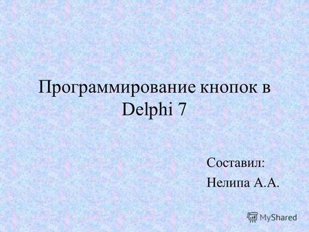Программирование кнопок в Delphi 7 Составил: Нелипа А.А.