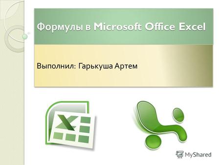 Формулы в Microsoft Office Excel Выполнил : Гарькуша Артем.