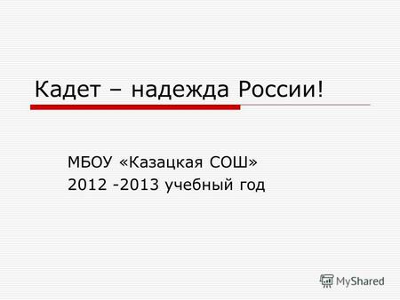 Кадет – надежда России! МБОУ «Казацкая СОШ» 2012 -2013 учебный год.