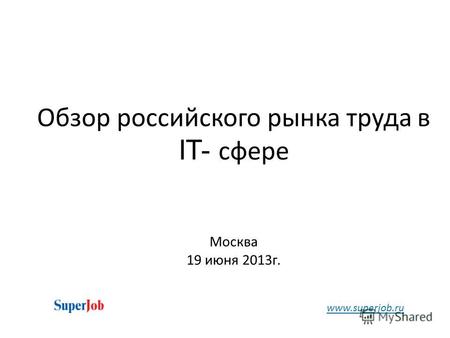 Обзор российского рынка труда в IT- сфере Москва 19 июня 2013г. www.superjob.ru.