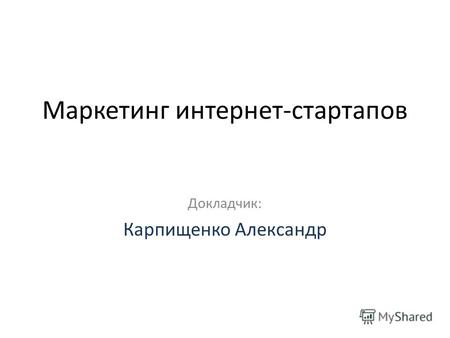 Маркетинг интернет-стартапов Докладчик: Карпищенко Александр.
