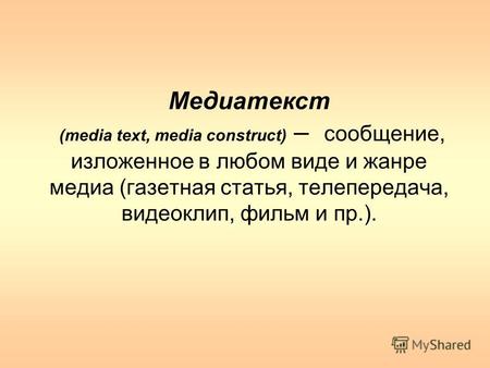 Медиатекст (media text, media construct) – сообщение, изложенное в любом виде и жанре медиа (газетная статья, телепередача, видеоклип, фильм и пр.).