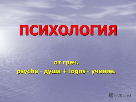 ПСИХОЛОГИЯ от греч. psyche - душа + logos - учение.