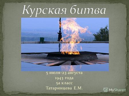 5 июля-23 августа 1943 года 5а класс Татаринцева Е.М.