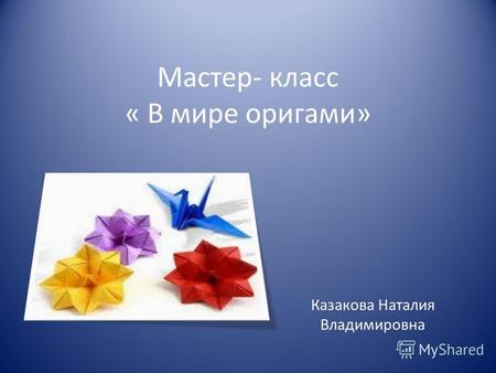 Мастер- класс « В мире оригами» Казакова Наталия Владимировна.