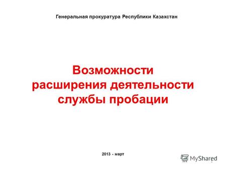 Возможности расширения деятельности службы пробации 2013 - март Генеральная прокуратура Республики Казахстан 1.