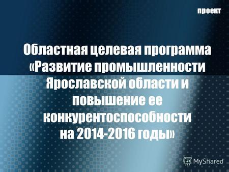 Областная целевая программа «Развитие промышленности Ярославской области и повышение ее конкурентоспособности на 2014-2016 годы» проект.