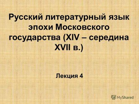 Русский литературный язык эпохи Московского государства (ХIV – середина ХVII в.) Лекция 4.