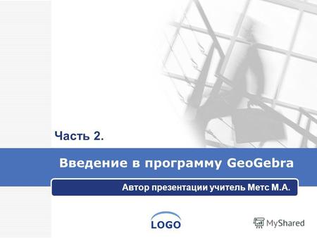 LOGO Введение в программу GeoGebra Автор презентации учитель Метс М.А. Часть 2.