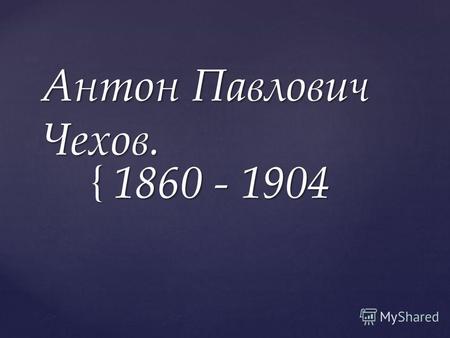 { Антон Павлович Чехов. 1860 - 1904. { А. П. Чехов окончил гимназию (училище), поступил в Московский медицинский университет. В 1884 году окончил его.
