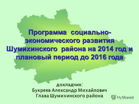Программа социально- экономического развития Шумихинского района на 2014 год и плановый период до 2016 года докладчик: Букреев Александр Михайлович Глава.
