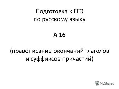 Подготовка к ЕГЭ по русскому языку А 16 (правописание окончаний глаголов и суффиксов причастий)