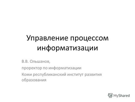 Управление процессом информатизации В.В. Ольшанов, проректор по информатизации Коми республиканский институт развития образования.