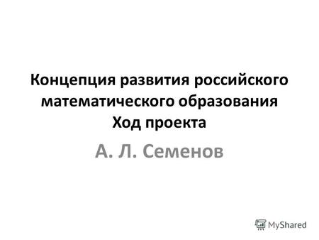 Концепция развития российского математического образования Ход проекта А. Л. Семенов.