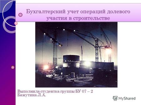 Бухгалтерский учет операций долевого участия в строительстве Выполнила студентка группы БУ 07 – 2 Бажутина Л.А.