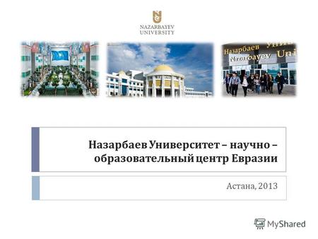 Назарбаев Университет – научно – образовательный центр Евразии Астана, 2013.