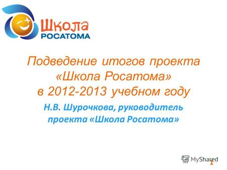 Подведение итогов проекта «Школа Росатома» в 2012-2013 учебном году Н.В. Шурочкова, руководитель проекта «Школа Росатома» 1.