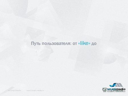 Путь пользователя: от «like» до КA Smart Mediawww.smart-media.ru 1.