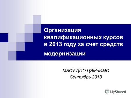 Организация квалификационных курсов в 2013 году за счет средств модернизации МБОУ ДПО ЦЭМиИМС Сентябрь 2013.