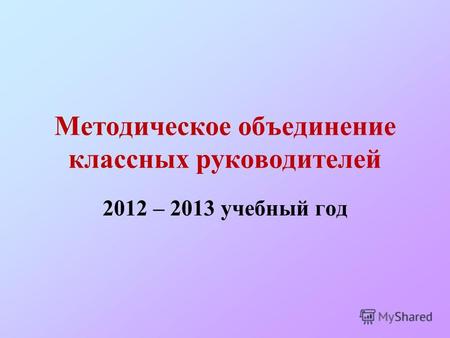 Методическое объединение классных руководителей 2012 – 2013 учебный год.