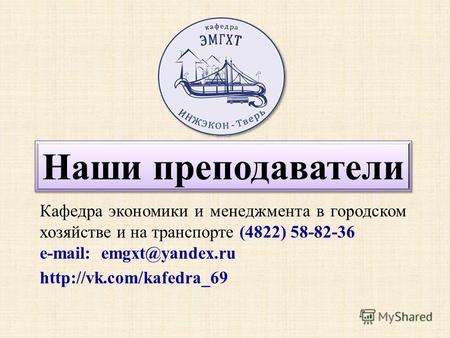 Наши преподаватели Кафедра экономики и менеджмента в городском хозяйстве и на транспорте (4822) 58-82-36 e-mail: emgxt@yandex.ru