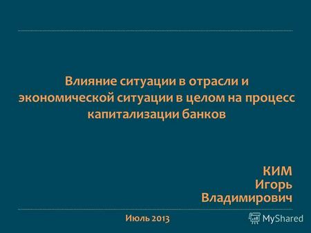 Июль 2013 Влияние ситуации в отрасли и экономической ситуации в целом на процесс капитализации банков КИМ Игорь Владимирович.