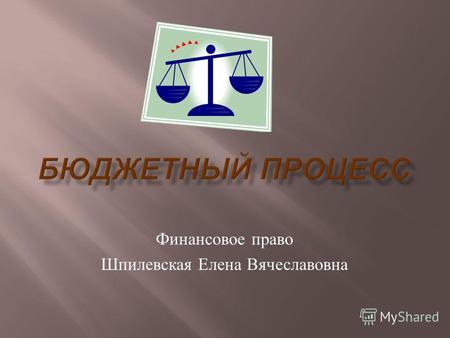 Финансовое право Шпилевская Елена Вячеславовна. бюджетный процесс – это регламентируемая законодательством Российской Федерации деятельность органов государственной.