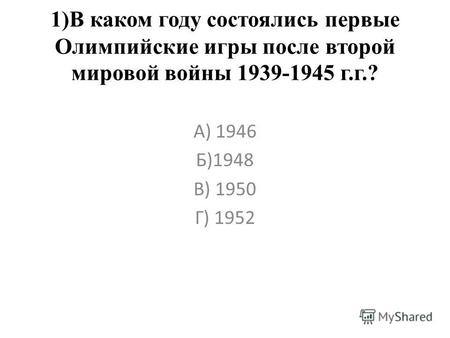1)В каком году состоялись первые Олимпийские игры после второй мировой войны 1939-1945 г.г.? А) 1946 Б)1948 В) 1950 Г) 1952.