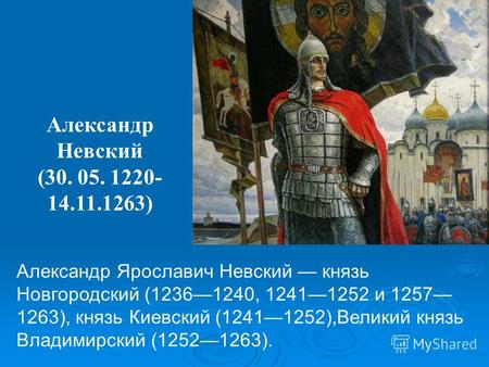Александр Ярославич Невский князь Новгородский (12361240, 12411252 и 1257 1263), князь Киевский (12411252),Великий князь Владимирский (12521263). Александр.