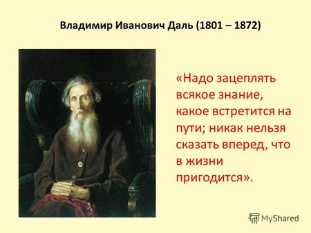 Владимир Иванович Даль (1801 – 1872) «Надо зацеплять всякое знание, какое встретится на пути; никак нельзя сказать вперед, что в жизни пригодится».