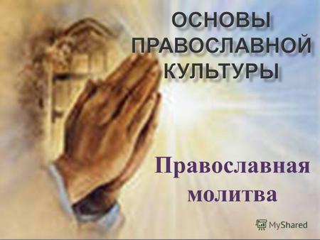 Православная молитва. Слово православие означает умение правильно славить Бога, то есть молиться. Люди называют Бога своим Господом ( Господином ). Поэтому.