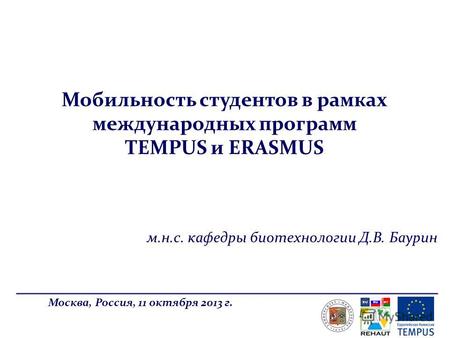 Мобильность студентов в рамках международных программ TEMPUS и ERASMUS Москва, Россия, 11 октября 2013 г. м.н.с. кафедры биотехнологии Д.В. Баурин.