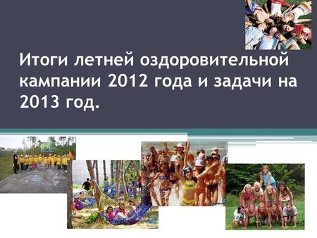 Итоги летней оздоровительной кампании 2012 года и задачи на 2013 год.