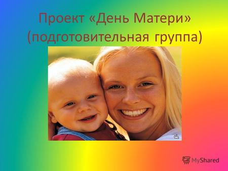 Проект «День Матери» (подготовительная группа). Нет, наверное, ни одной страны, где бы не отмечался ДЕНЬ МАТЕРИ.В России этот день празднуется в последнее.