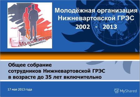 17 мая 2013 года Общее собрание сотрудников Нижневартовской ГРЭС в возрасте до 35 лет включительно Молодёжная организация Нижневартовской ГРЭС 2002 - 2013.