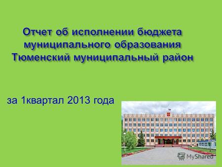 Отчет об исполнении бюджета муниципального образования Тюменский муниципальный район за 1квартал 2013 года.
