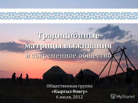Традиционные матрицы выживания и современное общество Общественная группа «Кыргыз Өзөгү» 6 июля, 2012.