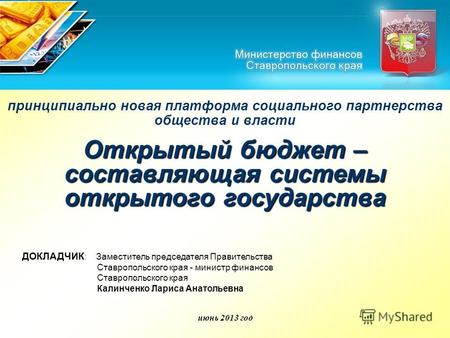 Июнь 2013 год Открытый бюджет – составляющая системы открытого государства ДОКЛАДЧИК : Заместитель председателя Правительства Ставропольского края - министр.