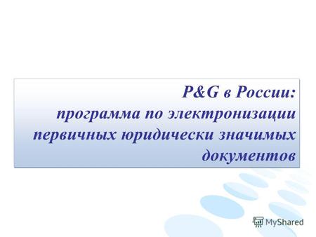 P&G в России: программа по электронизации первичных юридически значимых документов P&G в России: программа по электронизации первичных юридически значимых.