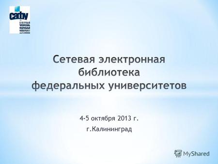 4-5 октября 2013 г. г.Калининград. Сетевая электронная библиотека федеральных университетов Первый этап реализации проекта (18 июля – 4 октября 2013 г.):