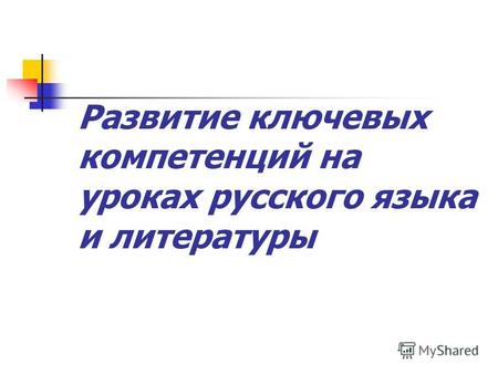 Развитие ключевых компетенций на уроках русского языка и литературы.