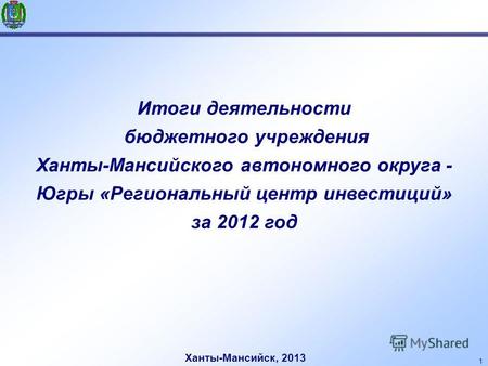 1 Итоги деятельности бюджетного учреждения Ханты-Мансийского автономного округа - Югры «Региональный центр инвестиций» за 2012 год Ханты-Мансийск, 2013.