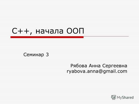 С++, начала ООП Семинар 3 Рябова Анна Сергеевна ryabova.anna@gmail.com.