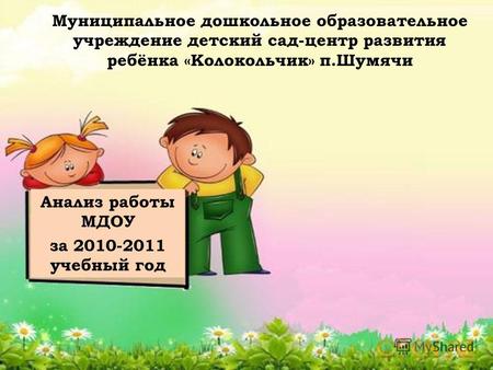 Анализ работы МДОУ за 2010-2011 учебный год Муниципальное дошкольное образовательное учреждение детский сад-центр развития ребёнка «Колокольчик» п.Шумячи.