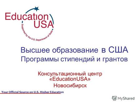 Your Official Source on U.S. Higher Education Высшее образование в США Программы стипендий и грантов Консультационный центр «EducationUSA» Новосибирск.