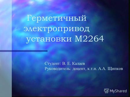 Герметичный электропривод установки М2264 Студент: В. Е. Калаев Руководитель: доцент, к.т.н. А.А. Щипков.