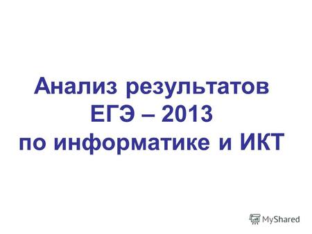 Анализ результатов ЕГЭ – 2013 по информатике и ИКТ.