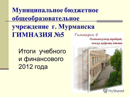 Муниципальное бюджетное общеобразовательное учреждение г. Мурманска ГИМНАЗИЯ 5 Итоги учебного и финансового 2012 года.