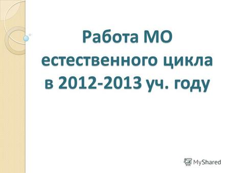 Работа МО естественного цикла в 2012-2013 уч. году.