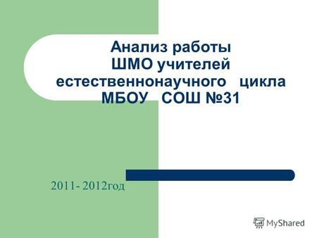 Анализ работы ШМО учителей естественнонаучного цикла МБОУ СОШ 31 2011- 2012год.